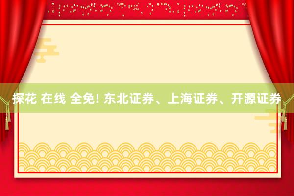 探花 在线 全免! 东北证券、上海证券、开源证券
