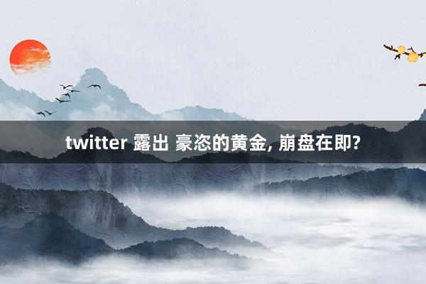 twitter 露出 豪恣的黄金， 崩盘在即?