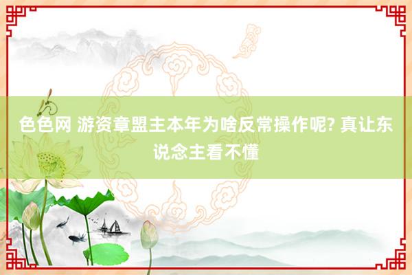 色色网 游资章盟主本年为啥反常操作呢? 真让东说念主看不懂