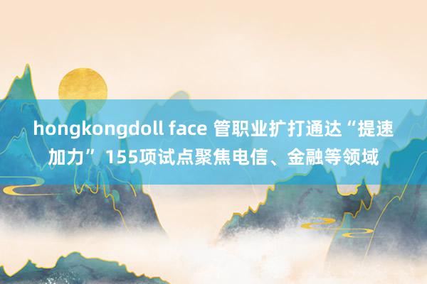 hongkongdoll face 管职业扩打通达“提速加力” 155项试点聚焦电信、金融等领域