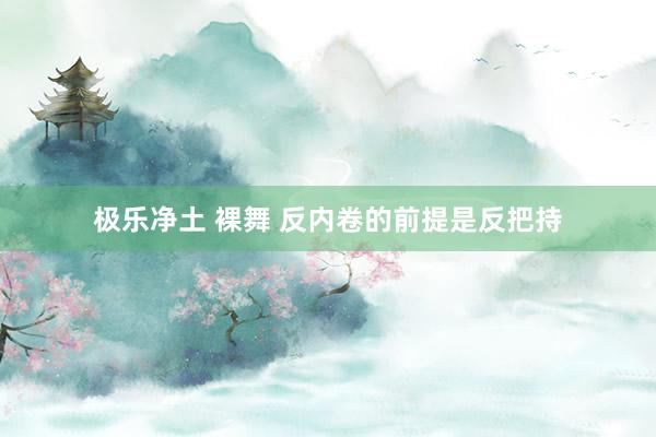 极乐净土 裸舞 反内卷的前提是反把持