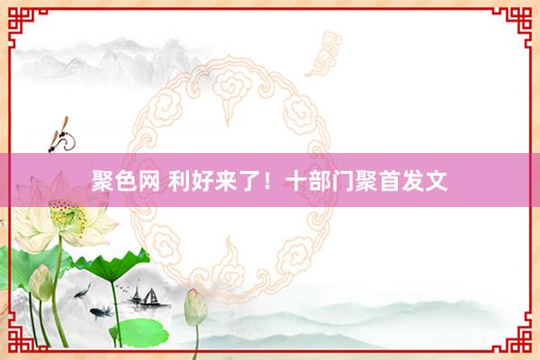 聚色网 利好来了！十部门聚首发文