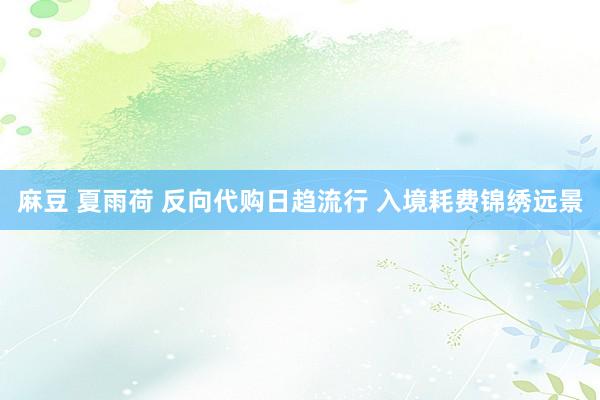 麻豆 夏雨荷 反向代购日趋流行 入境耗费锦绣远景