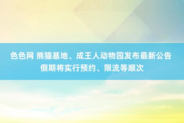 色色网 熊猫基地、成王人动物园发布最新公告 假期将实行预约、限流等顺次