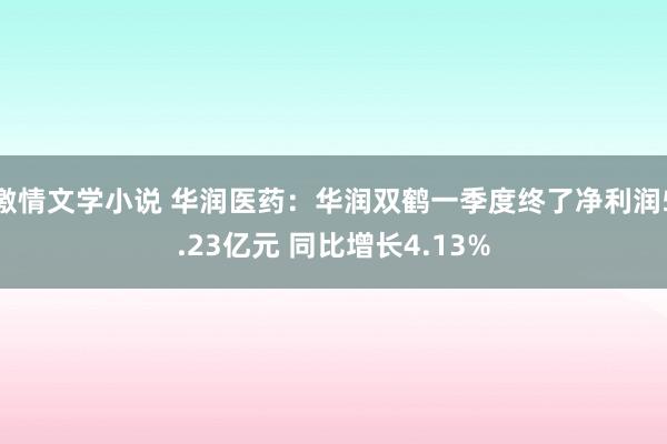 激情文学小说 华润医药：华润双鹤一季度终了净利润5.23亿元 同比增长4.13%