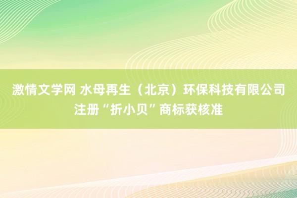 激情文学网 水母再生（北京）环保科技有限公司注册“折小贝”商标获核准