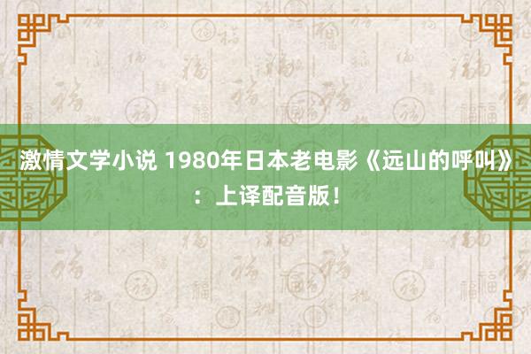 激情文学小说 1980年日本老电影《远山的呼叫》：上译配音版！
