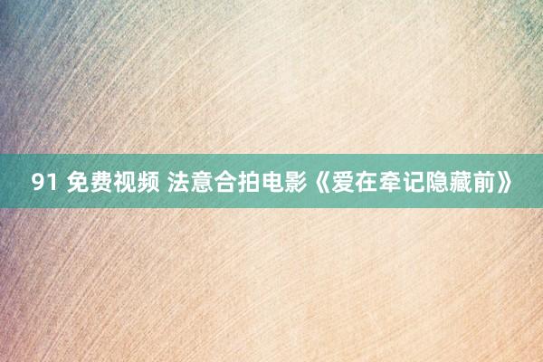 91 免费视频 法意合拍电影《爱在牵记隐藏前》