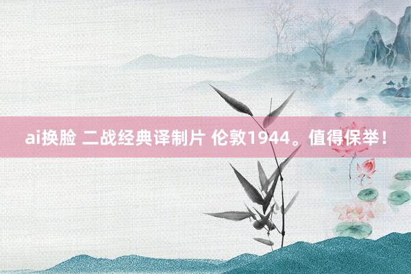 ai换脸 二战经典译制片 伦敦1944。值得保举！