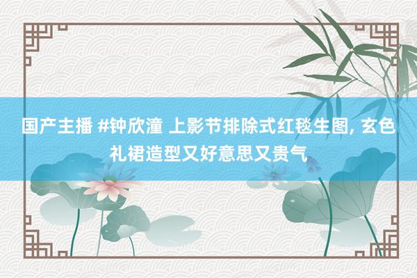 国产主播 #钟欣潼 上影节排除式红毯生图， 玄色礼裙造型又好意思又贵气